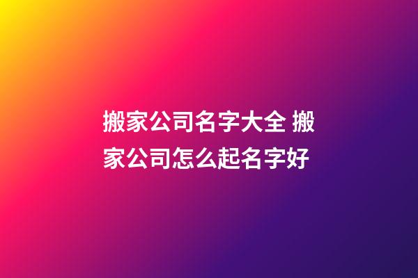 搬家公司名字大全 搬家公司怎么起名字好